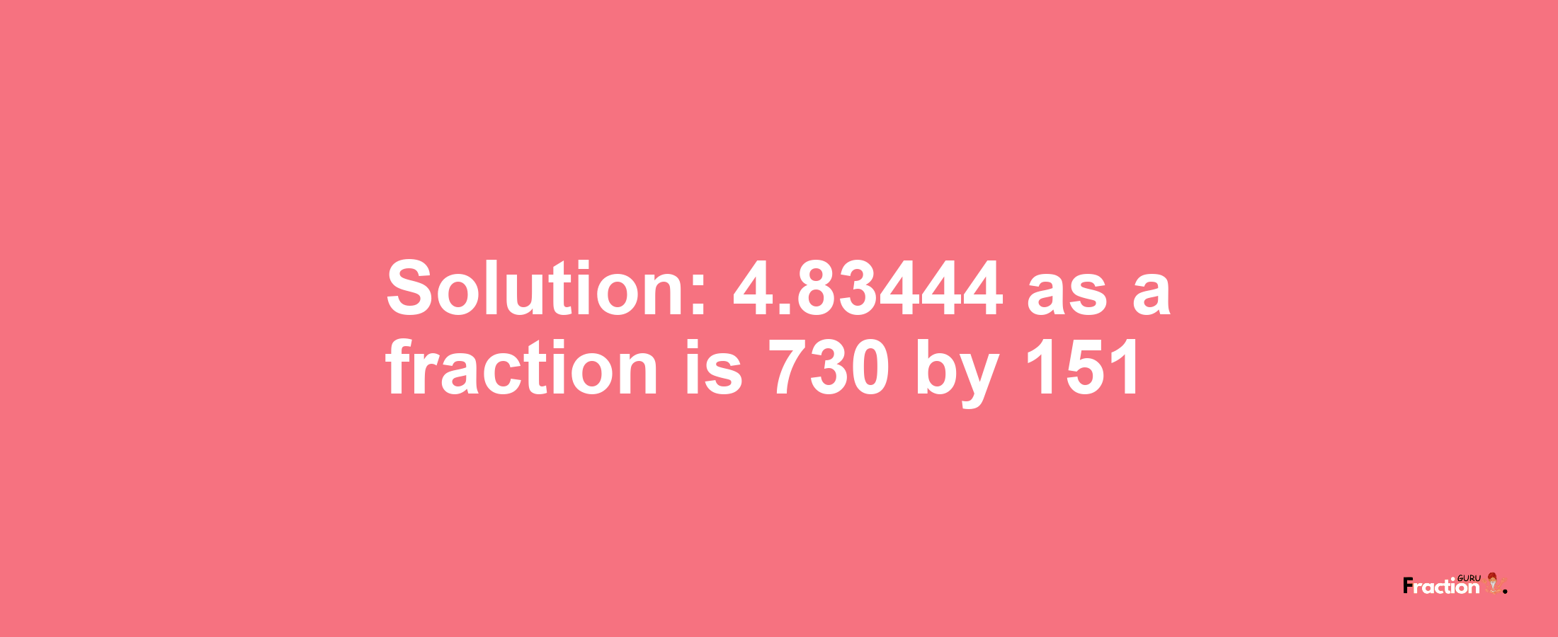 Solution:4.83444 as a fraction is 730/151